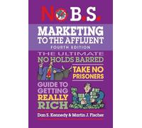 No B.S. Marketing to the Affluent (Fourth Edition): The Ultimate No Holds Barred, Take No Prisoners, Guide to Getting Really Rich