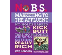 No B.S. Marketing to the Affluent: No Holds Barred, Kick Butt, Take No Prisoners Guide Togetting Really Rich