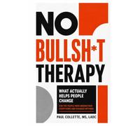 NO BULLSH*T THERAPY: What Actually Helps People Change: A Practical Guide to Overcoming Self-Sabotage and Building Lasting Recovery
