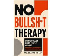 NO BULLSH*T THERAPY: What Actually Helps People Change: A Practical Guide to Overcoming Self-Sabotage and Building Lasting Recovery