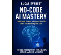 No-Code AI Mastery: Build Smart Projects & Automate Your Life, Even If You’re Starting From Zero (The 2025 2026 Beginner’s Guide to ChatGPT, AI Tools, and Career-Saving Tech) Lucas Everett