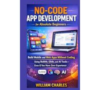 No-Code App Development for Absolute Beginners: Build Mobile and Web Apps Without Coding Using Bubble, Glide, and AI Tools-Even If You Have Zero Experience
