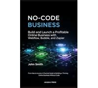 No-Code Business: Build and Launch a Profitable Online Business with Webflow, Bubble, and Zapier: From Idea to Income: A Practical Guide to Building a Thriving Online Business Without Code