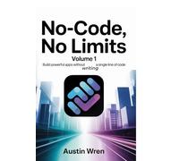 NO-CODE, NO LIMITS Volume 1: Build Powerful Apps Without Writing a Single Line of Code