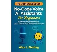 No-Code Voice AI Assistants For Beginners: Build Smarter, Speak Easier: Your Guide to No-Code Voice AI Success