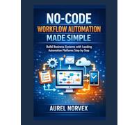No-Code Workflow Automation Made Simple: Build Business Systems with Leading Automation Platforms Step-by-Step