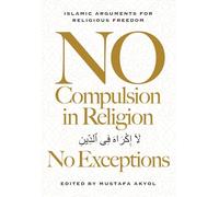 No Compulsion in Religion - No Exceptions: Islamic Arguments for Religious Freedom