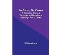 No Cross, No Crown ; A Discourse, Shewing The Nature And Discipline Of The Holy Cross Of Christ