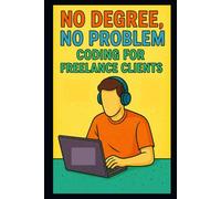 No Degree, No Problem - Coding for Freelance Clients: Roadmap for learning HTML, CSS, JavaScript and getting freelance gigs.