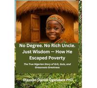 No Degree. No Rich Uncle. Just Wisdom - How He Escaped Poverty: The True Nigerian Story of Grit, Guts, and Grassroots Greatness