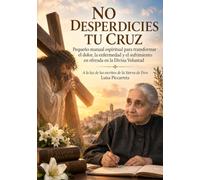 NO DESPERDICIES TU CRUZ: Pequeño manual espiritual para transformar el dolor, la enfermedad y el sufrimiento en ofrenda en la Divina Voluntad