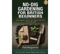 No-Dig Gardening for British Beginners: The Simple, Step-by-Step Guide to Less Digging, Better Soil and Bigger Harvests In Any UK Garden, From Day One