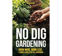 No Dig Gardening: Grow More, Work Less - A Simple Guide to No Till Gardening