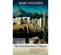 No Enchanted Palace: The End of Empire and the Ideological Origins of the United Nations
