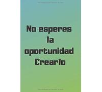 No Esperes La Oportunidad. Crearlo: Cuadernos Motivacionales: Motivacion, Diario, Revista, Perfecto Para El Trabajo U Oficina