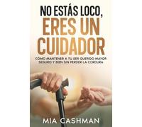 No Estás Loco, Eres un Cuidador: Cómo Mantener a Su Ser Querido Mayor Sano y Salvo sin Perder la Cabeza