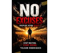 No Excuses 120 Lessons to Build Discipline, Take Action, and Stop Delaying Your Life: Break Procrastination, Build Consistency, and Create Results Through Daily Action