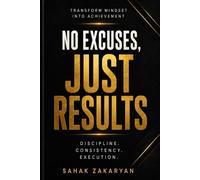 No Excuses, Just Results: A Practical Guide to Radical Accountability, Unshakable Discipline, and Mastering Mindset to Conquer Procrastination