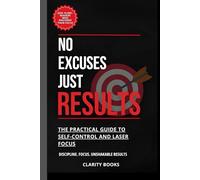 No Excuses, Just Results: How to Build Iron Self-Discipline, Eliminate Procrastination, and Sharpen Your Focus for Massive Success
