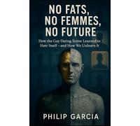 No Fats, No Femmes, No Future: How the Gay Dating Scene Learned to Hate Itself - and How We Unlearn It