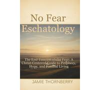 No Fear Eschatology: The End Times Without Fear: A Christ-Centered Guide to Prophecy, Hope, and Faithful Living