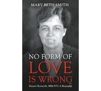 No Form of Love Is Wrong: Eleanor Roosevelt, 1884-1933, A Biography