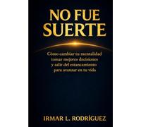 NO FUE SUERTE: Cómo cambiar tu mentalidad, tomar mejores decisiones y salir del estancamiento para avanzar en tu vida.