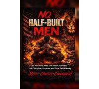NO HALF-BUILT MEN: No Half-Built Men The Brutal Standard for Discipline, Purpose, and Total Self-Mastery