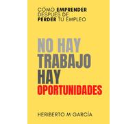 No Hay Trabajo, Hay Oportunidades: Cómo Emprender Después De Perder Tu Empleo: Deja Atrás La Frustración Y Pon Manos A La Obra (Spanish Edition)