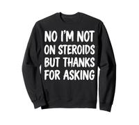 No I'm Not on Steroids But Thanks for Asking Sweatshirt