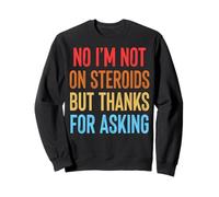 No I'm Not on Steroids But Thanks for Asking Sweatshirt