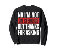 No I'm Not on Steroids But Thanks for Asking Sweatshirt