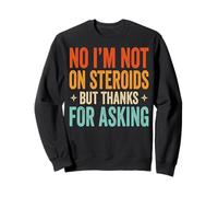 No I'm Not on Steroids But Thanks for Asking Sweatshirt