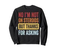 No I'm Not on Steroids But Thanks for Asking Sweatshirt