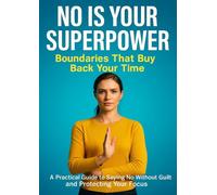 No Is Your Superpower: Boundaries That Buy Back Your Time: A Practical Guide to Saying No Without Guilt and Protecting Your Focus