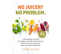 No Juicer? No Problem: A Beginner's Guide To Hand Juicing For Health, Creative Diy Recipes, And Flavor Pairings.