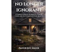 No longer ignorant: A Complete Manual on Spiritual Warfare, Curses, and Deliverance for Every Believer