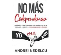 No Más Codependencia: Guía Práctica Para Eliminar Su Codependencia, Dejar De Complacer A La Gente Y Empezar A Quererse A Sí Mismo (Spanish Edition)