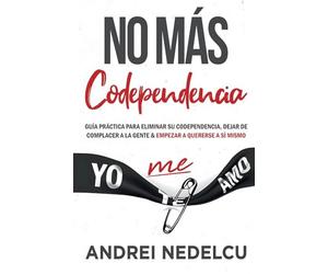 No Más Codependencia: Guía Práctica Para Eliminar Su Codependencia, Dejar De Complacer A La Gente Y Empezar A Quererse A Sí Mismo (Spanish Edition)