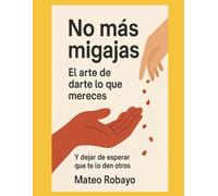 No mas migajas: El arte de darte lo que mereces: Y dejar de esperar lo que te den otros...
