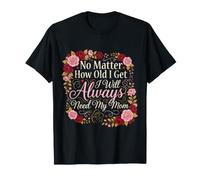 No Matter How Old I Get I Will Always Need My Mom - T-Shirt