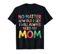 No Matter How Old I Get I Will Always Need My Mom |- T-Shirt