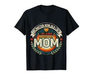 No Matter How Old I Get I Will Always Need My Mom - T-Shirt
