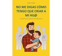 NO ME DIGAS CÓMO TENGO QUE CRIAR A MI HIJ@: Un padre que te cuenta lo que nadie te dice