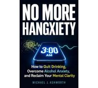 No More Hangxiety: How to Quit Drinking, Overcome Alcohol Anxiety, and Reclaim Your Mental Clarity
