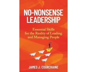 No-Nonsense Leadership: Essential Skills For The Reality of Leading and Managing People
