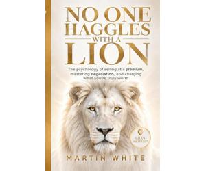 NO ONE HAGGLES WITH A LION: the psychology of selling at a premium, mastering negotiation, and charging what you're truly worth