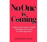 No One Is Coming: A Step-By-Step Guide To Healing, Rebuilding, And Thriving As A New Single Mom