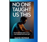 NO ONE TAUGHT US THIS: The Emotional Education Every Man Needed and Never Got