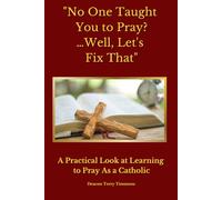 "No One Taught You to Pray? …Well, Let's Fix That": A Practical Look at Learning to Pray As a Catholic